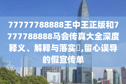 77777788888王中王正版和7777788888马会传真大全深度释义、解释与落实​,留心误导的假宣传单