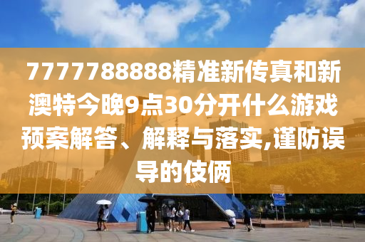 7777788888精准新传真和新澳特今晚9点30分开什么游戏预案解答、解释与落实,谨防误导的伎俩