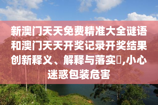 新澳门天天免费精准大全谜语和澳门天天开奖记录开奖结果创新释义、解释与落实​,小心迷惑包装危害