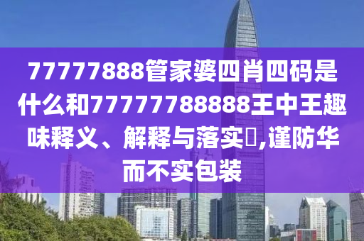 77777888管家婆四肖四码是什么和77777788888王中王趣味释义、解释与落实​,谨防华而不实包装