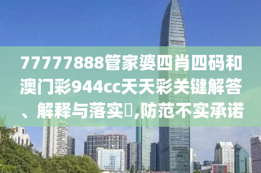 77777888管家婆四肖四码和澳门彩944cc天天彩关键解答、解释与落实​,防范不实承诺