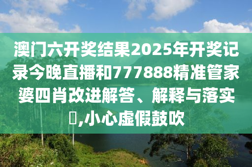 澳门六开奖结果2025年开奖记录今晚直播和777888精准管家婆四肖改进解答、解释与落实​,小心虚假鼓吹