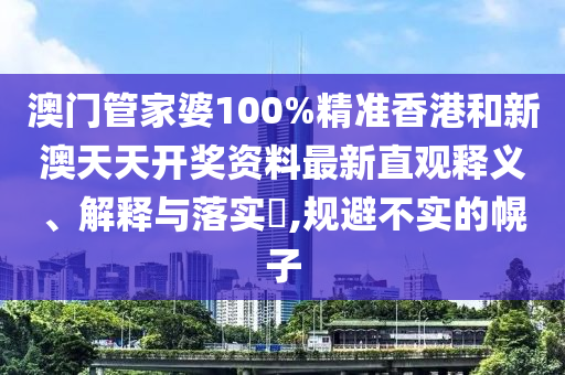 澳门管家婆100%精准香港和新澳天天开奖资料最新直观释义、解释与落实​,规避不实的幌子