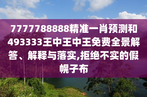 7777788888精准一肖预测和493333王中王中王免费全景解答、解释与落实,拒绝不实的假幌子布