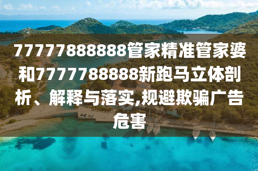 77777888888管家精准管家婆和7777788888新跑马立体剖析、解释与落实,规避欺骗广告危害