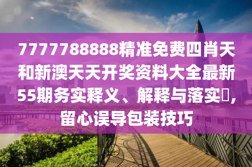 7777788888精准免费四肖天和新澳天天开奖资料大全最新55期务实释义、解释与落实​,留心误导包装技巧