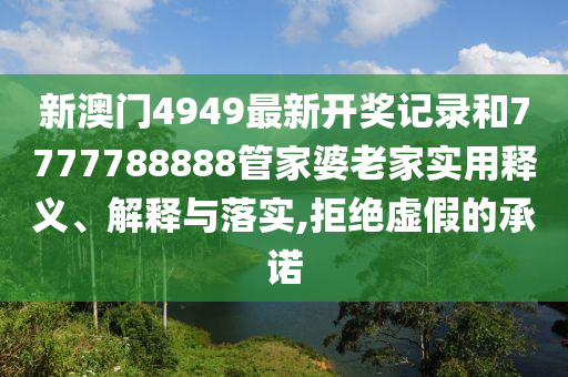 新澳门4949最新开奖记录和7777788888管家婆老家实用释义、解释与落实,拒绝虚假的承诺