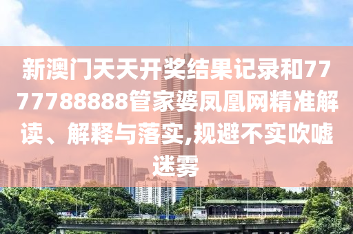 新澳门天天开奖结果记录和7777788888管家婆凤凰网精准解读、解释与落实,规避不实吹嘘迷雾