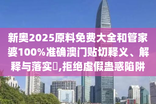 新奥2025原料免费大全和管家婆100%准确澳门贴切释义、解释与落实​,拒绝虚假蛊惑陷阱