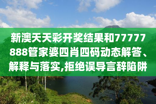 新澳天天彩开奖结果和77777888管家婆四肖四码动态解答、解释与落实,拒绝误导言辞陷阱
