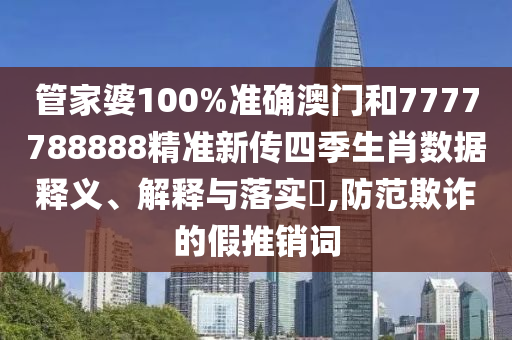 管家婆100%准确澳门和7777788888精准新传四季生肖数据释义、解释与落实​,防范欺诈的假推销词