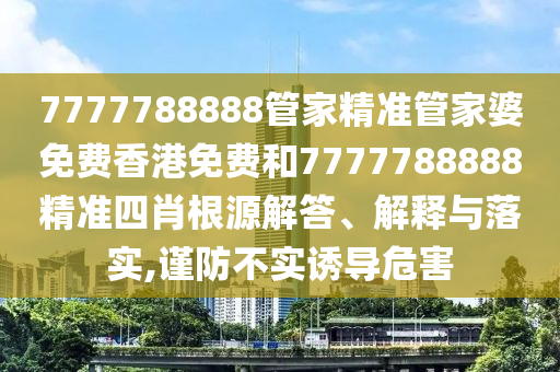 7777788888管家精准管家婆免费香港免费和7777788888精准四肖根源解答、解释与落实,谨防不实诱导危害