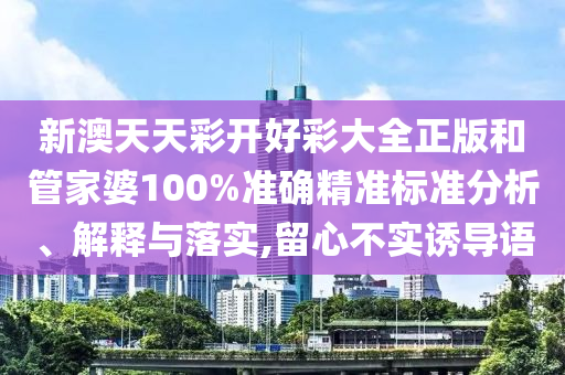 新澳天天彩开好彩大全正版和管家婆100%准确精准标准分析、解释与落实,留心不实诱导语