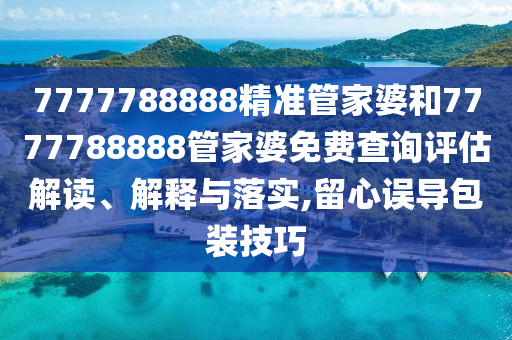 7777788888精准管家婆和7777788888管家婆免费查询评估解读、解释与落实,留心误导包装技巧