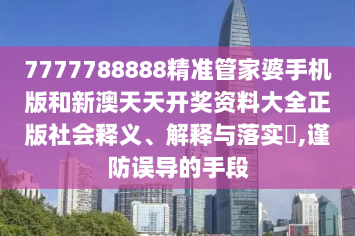 7777788888精准管家婆手机版和新澳天天开奖资料大全正版社会释义、解释与落实​,谨防误导的手段