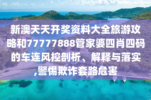 新澳天天开奖资料大全旅游攻略和77777888管家婆四肖四码的车连风控剖析、解释与落实,警惕欺诈套路危害
