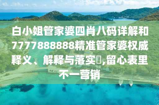 白小姐管家婆四肖八码详解和7777888888精准管家婆权威释义、解释与落实​,留心表里不一营销