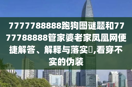 7777788888跑狗图谜题和7777788888管家婆老家凤凰网便捷解答、解释与落实​,看穿不实的伪装
