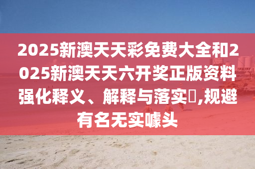 2025新澳天天彩免费大全和2025新澳天天六开奖正版资料强化释义、解释与落实​,规避有名无实噱头
