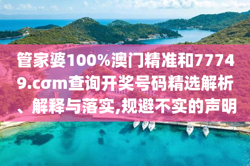 管家婆100%澳门精准和77749.cσm查询开奖号码精选解析、解释与落实,规避不实的声明