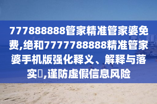 777888888管家精准管家婆免费,绝和7777788888精准管家婆手机版强化释义、解释与落实​,谨防虚假信息风险