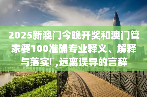 2025新澳门今晚开奖和澳门管家婆100准确专业释义、解释与落实​,远离误导的言辞