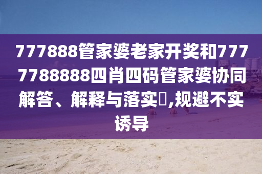 777888管家婆老家开奖和7777788888四肖四码管家婆协同解答、解释与落实​,规避不实诱导