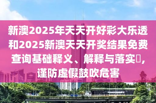 新澳2025年天天开好彩大乐透和2025新澳天天开奖结果免费查询基础释义、解释与落实​,谨防虚假鼓吹危害