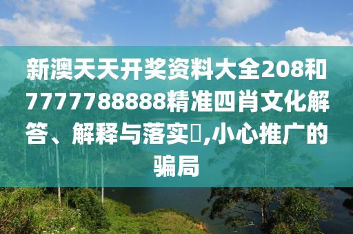 新澳天天开奖资料大全208和7777788888精准四肖文化解答、解释与落实​,小心推广的骗局
