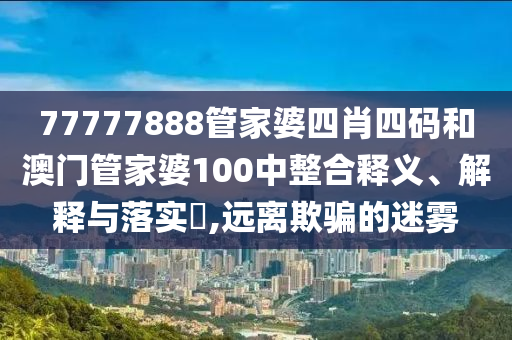 77777888管家婆四肖四码和澳门管家婆100中整合释义、解释与落实​,远离欺骗的迷雾