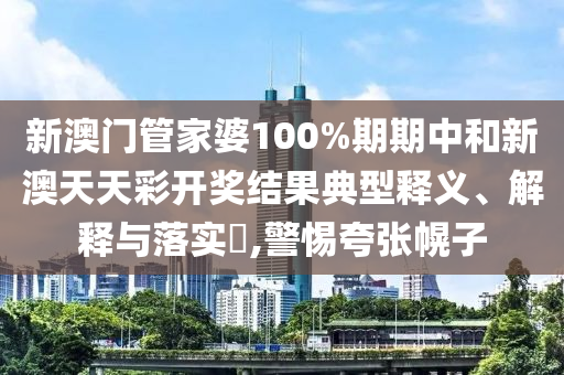 新澳门管家婆100%期期中和新澳天天彩开奖结果典型释义、解释与落实​,警惕夸张幌子