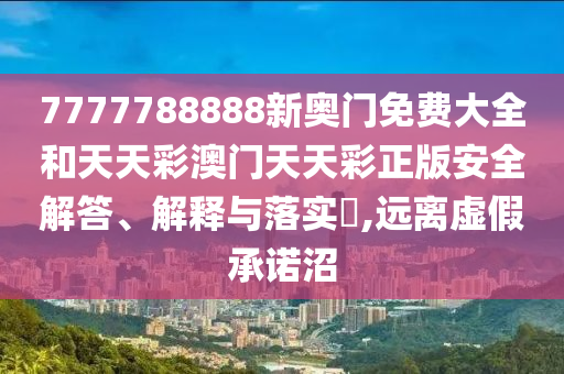 7777788888新奥门免费大全和天天彩澳门天天彩正版安全解答、解释与落实​,远离虚假承诺沼