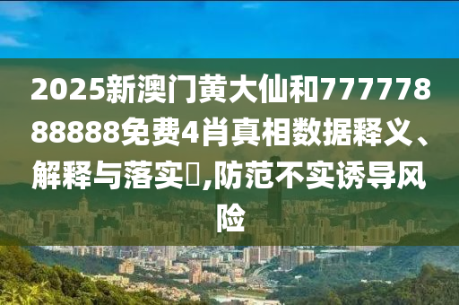 2025新澳门黄大仙和77777888888免费4肖真相数据释义、解释与落实​,防范不实诱导风险