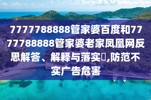 7777788888管家婆百度和7777788888管家婆老家凤凰网反思解答、解释与落实​,防范不实广告危害