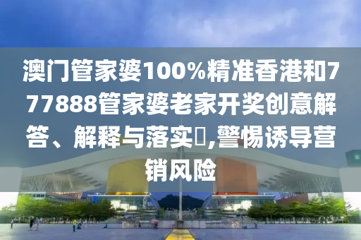 澳门管家婆100%精准香港和777888管家婆老家开奖创意解答、解释与落实​,警惕诱导营销风险