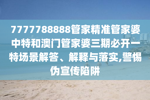 7777788888管家精准管家婆中特和澳门管家婆三期必开一特场景解答、解释与落实,警惕伪宣传陷阱