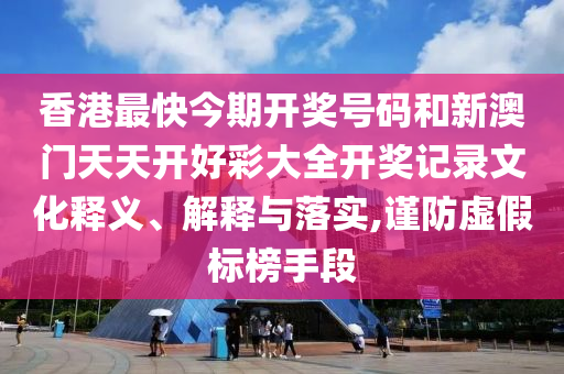 香港最快今期开奖号码和新澳门天天开好彩大全开奖记录文化释义、解释与落实,谨防虚假标榜手段