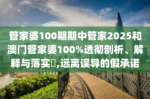 管家婆100期期中管家2025和澳门管家婆100%透彻剖析、解释与落实​,远离误导的假承诺