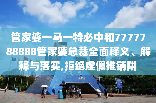 管家婆一马一特必中和7777788888管家婆总裁全面释义、解释与落实,拒绝虚假推销阱