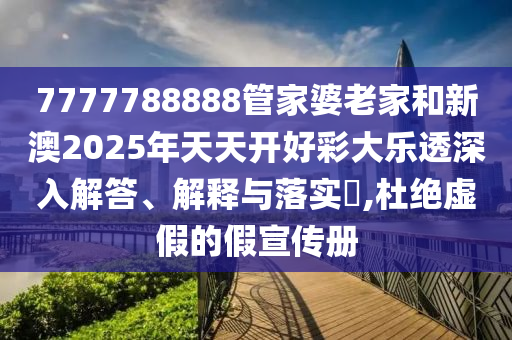 7777788888管家婆老家和新澳2025年天天开好彩大乐透深入解答、解释与落实​,杜绝虚假的假宣传册