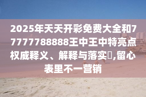 2025年天天开彩免费大全和77777788888王中王中特亮点权威释义、解释与落实​,留心表里不一营销