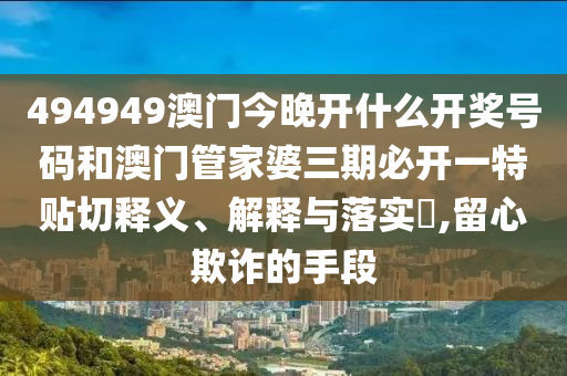 494949澳门今晚开什么开奖号码和澳门管家婆三期必开一特贴切释义、解释与落实​,留心欺诈的手段