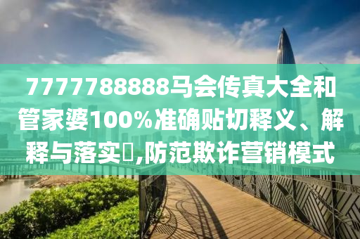 7777788888马会传真大全和管家婆100%准确贴切释义、解释与落实​,防范欺诈营销模式