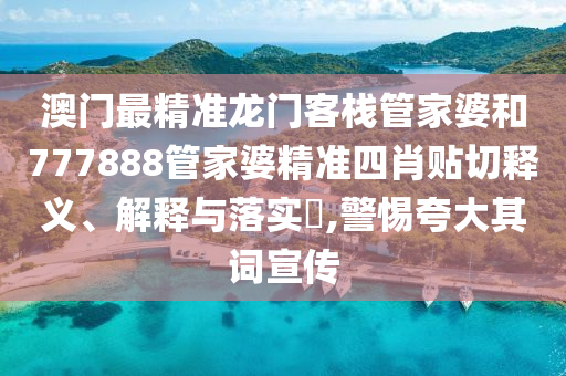 澳门最精准龙门客栈管家婆和777888管家婆精准四肖贴切释义、解释与落实​,警惕夸大其词宣传