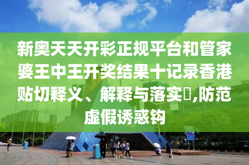 新奥天天开彩正规平台和管家婆王中王开奖结果十记录香港贴切释义、解释与落实​,防范虚假诱惑钩