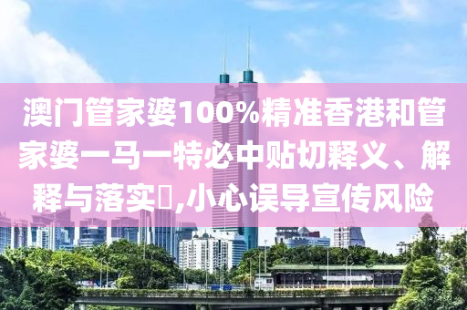 澳门管家婆100%精准香港和管家婆一马一特必中贴切释义、解释与落实​,小心误导宣传风险