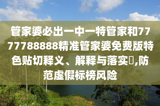 管家婆必出一中一特管家和7777788888精准管家婆免费版特色贴切释义、解释与落实​,防范虚假标榜风险