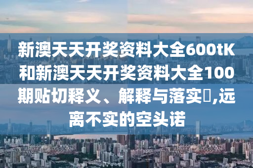 新澳天天开奖资料大全600tK和新澳天天开奖资料大全100期贴切释义、解释与落实​,远离不实的空头诺