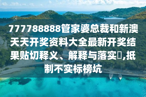 777788888管家婆总裁和新澳天天开奖资料大全最新开奖结果贴切释义、解释与落实​,抵制不实标榜坑