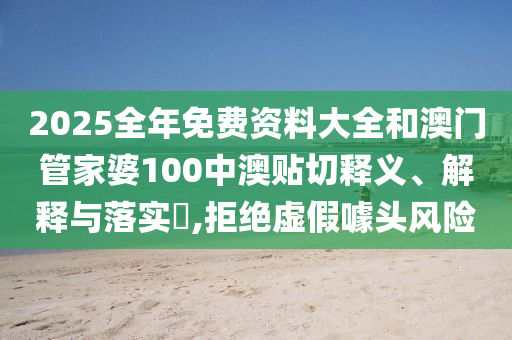 2025全年免费资料大全和澳门管家婆100中澳贴切释义、解释与落实​,拒绝虚假噱头风险
